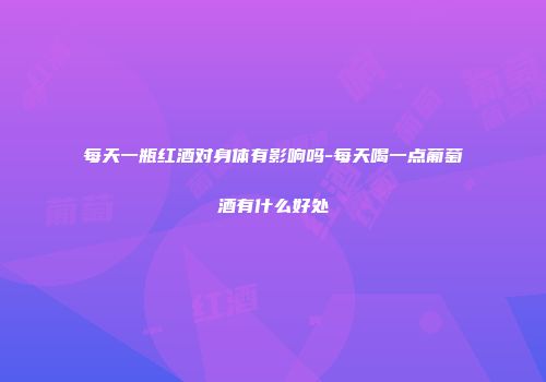 每天一瓶红酒对身体有影响吗-每天喝一点葡萄酒有什么好处