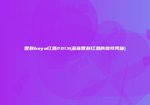 智利boya红酒2013(品味智利红酒的独特风味)