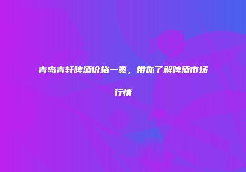 青岛青轩啤酒价格一览，带你了解啤酒市场行情