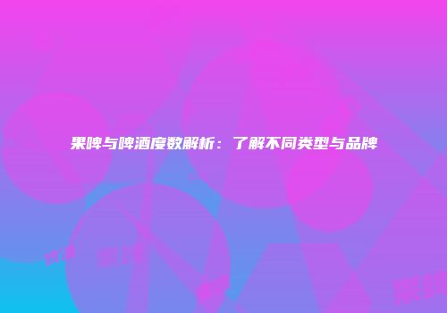 果啤与啤酒度数解析：了解不同类型与品牌