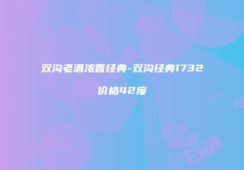 双沟老酒浓香经典-双沟经典1732价格42度