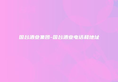 国台酒业集团-国台酒业电话和地址