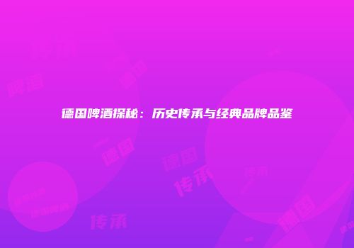 德国啤酒探秘：历史传承与经典品牌品鉴