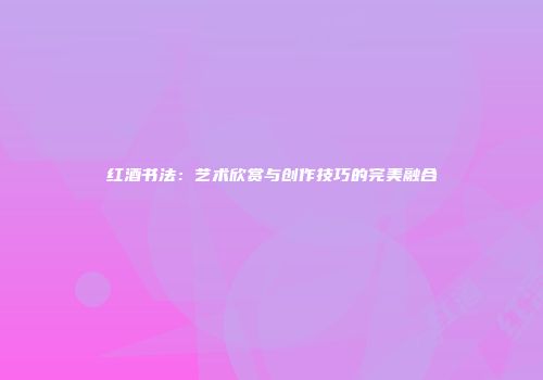 红酒书法：艺术欣赏与创作技巧的完美融合
