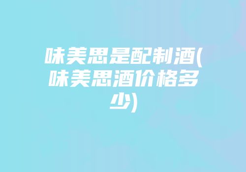 味美思是配制酒(味美思酒价格多少)