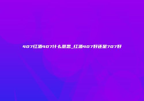 407红酒407什么意思_红酒407好还是707好