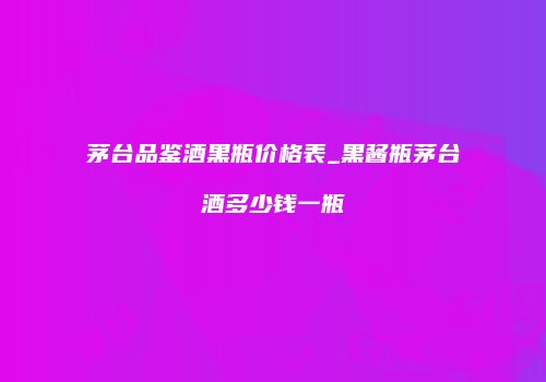 茅台品鉴酒黑瓶价格表_黑酱瓶茅台酒多少钱一瓶