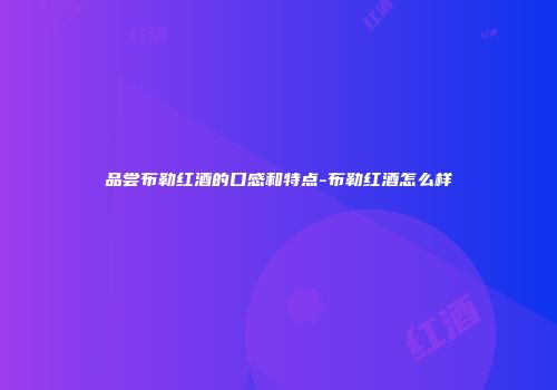 品尝布勒红酒的口感和特点-布勒红酒怎么样