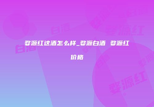婺源红这酒怎么样_婺源白酒 婺源红价格