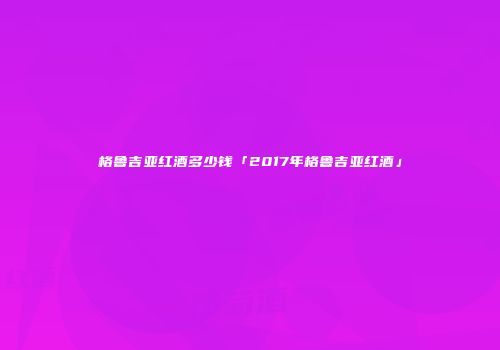 格鲁吉亚红酒多少钱「2017年格鲁吉亚红酒」