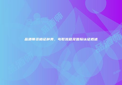 品酒师资格证种类、考取流程及国际认证概述