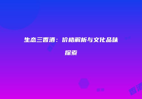 生态三香酒：价格解析与文化品味探索