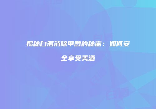 揭秘白酒消除甲醇的秘密：如何安全享受美酒