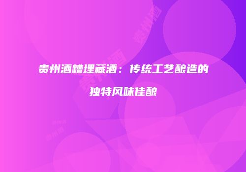 贵州酒糟埋藏酒：传统工艺酿造的独特风味佳酿