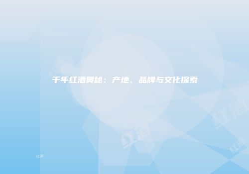 千年红酒奥秘：产地、品牌与文化探索