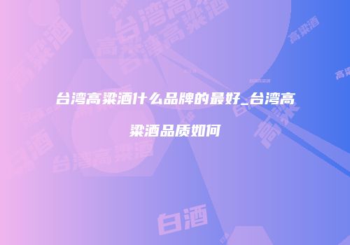台湾高粱酒什么品牌的最好_台湾高粱酒品质如何