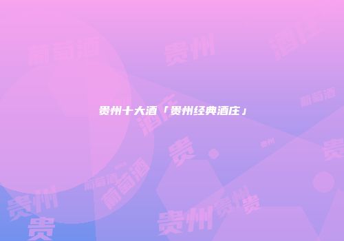 贵州十大酒「贵州经典酒庄」