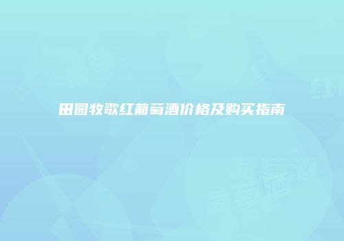 田园牧歌红葡萄酒价格及购买指南