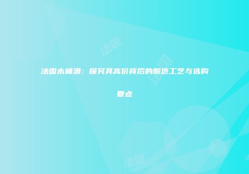 法国木桶酒：探究其高价背后的酿造工艺与选购要点