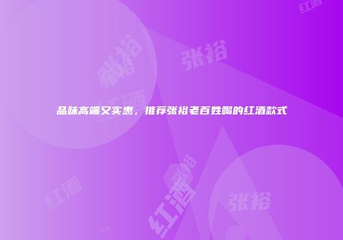 品味高端又实惠，推荐张裕老百姓喝的红酒款式