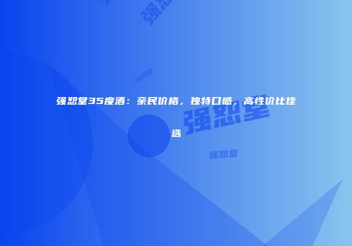 强恕堂35度酒：亲民价格，独特口感，高性价比佳选