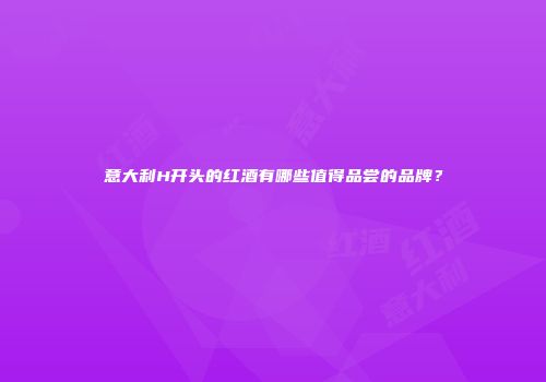 意大利H开头的红酒有哪些值得品尝的品牌？