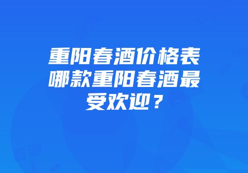 重阳春酒价格表哪款重阳春酒最受欢迎？