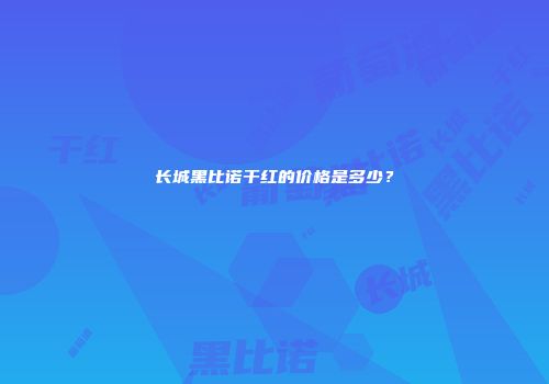 长城黑比诺干红的价格是多少？