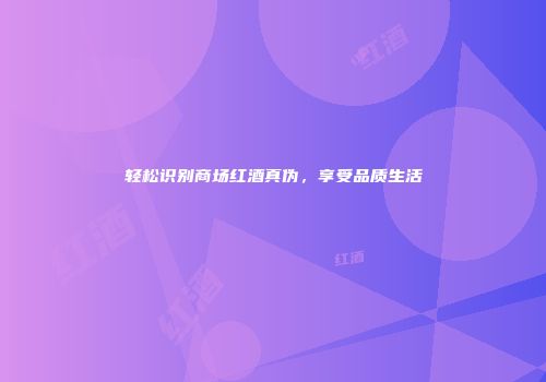 轻松识别商场红酒真伪，享受品质生活