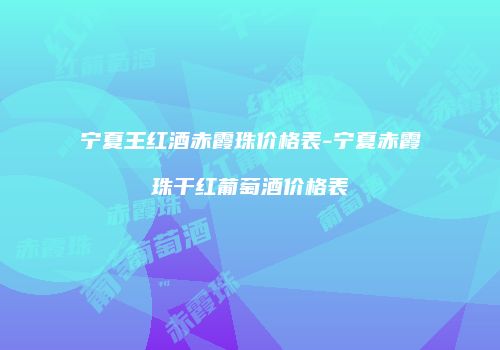 宁夏王红酒赤霞珠价格表-宁夏赤霞珠干红葡萄酒价格表