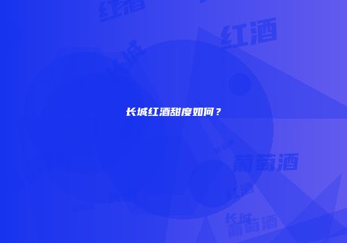 长城红酒甜度如何？
