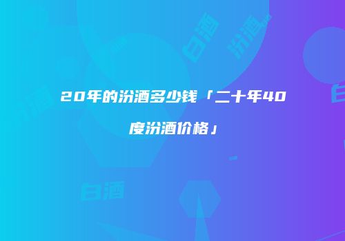 20年的汾酒多少钱「二十年40度汾酒价格」