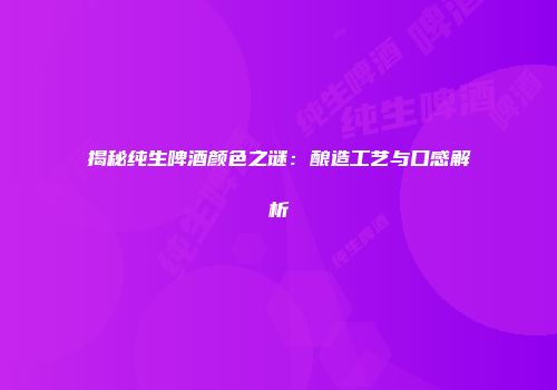 揭秘纯生啤酒颜色之谜：酿造工艺与口感解析