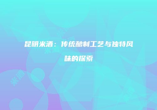 昆明米酒：传统酿制工艺与独特风味的探索