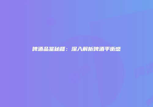 啤酒品鉴秘籍：深入解析啤酒平衡感
