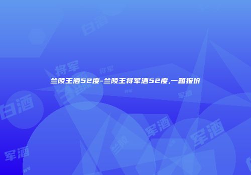 兰陵王酒52度-兰陵王将军酒52度,一箱报价