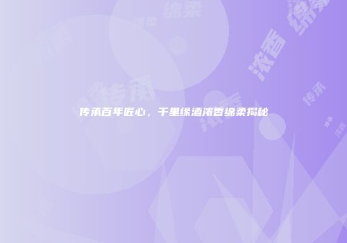传承百年匠心，千里缘酒浓香绵柔揭秘