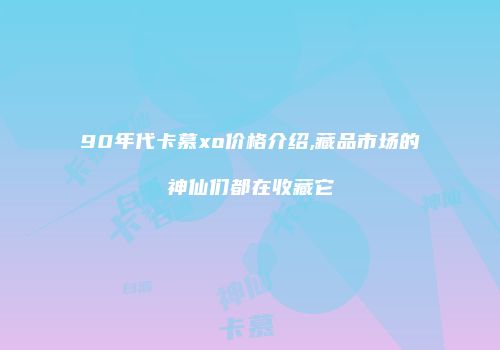 90年代卡慕xo价格介绍,藏品市场的神仙们都在收藏它
