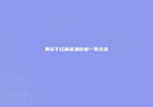 美乐干红葡萄酒价格一览无余