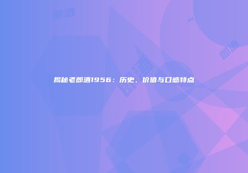 揭秘老郎酒1956：历史、价值与口感特点