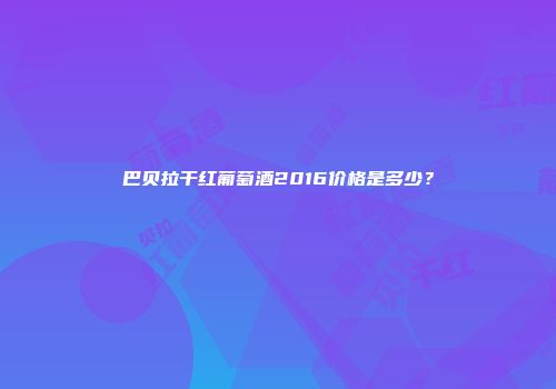 巴贝拉干红葡萄酒2016价格是多少？