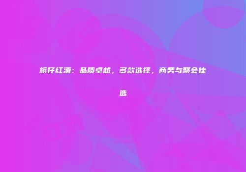 旗仔红酒：品质卓越，多款选择，商务与聚会佳选