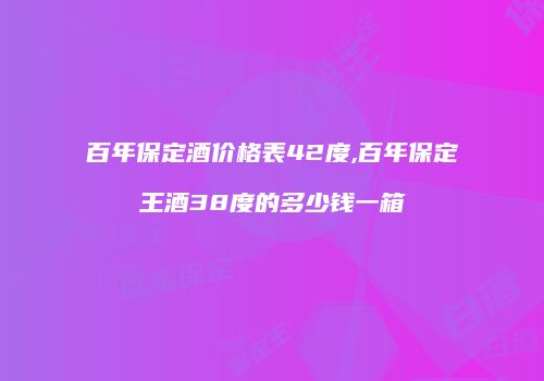 百年保定酒价格表42度,百年保定王酒38度的多少钱一箱