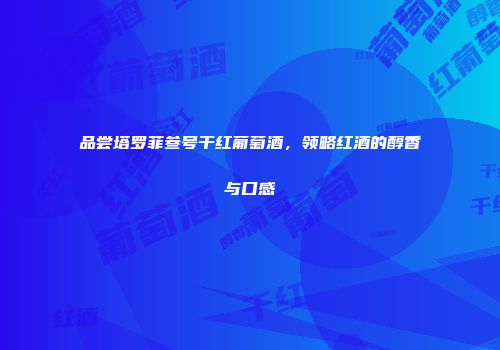 品尝塔罗菲叁号干红葡萄酒，领略红酒的醇香与口感