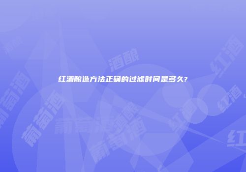 红酒酿造方法正确的过滤时间是多久?