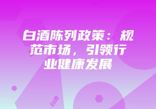 白酒陈列政策：规范市场，引领行业健康发展
