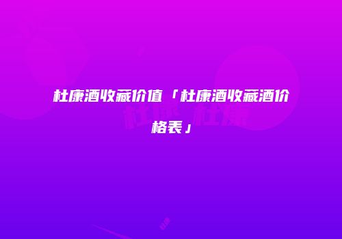 杜康酒收藏价值「杜康酒收藏酒价格表」
