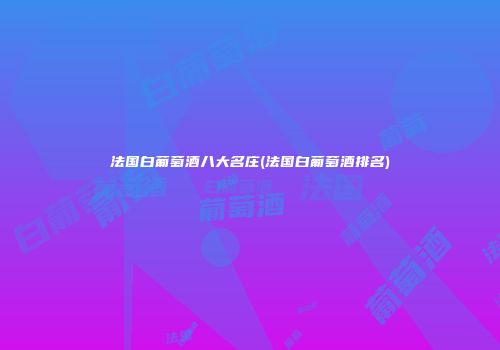 法国白葡萄酒八大名庄(法国白葡萄酒排名)