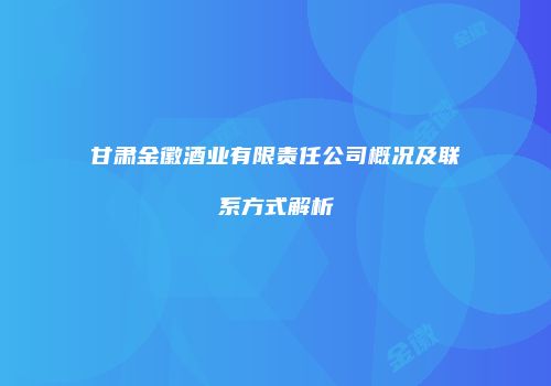 甘肃金徽酒业有限责任公司概况及联系方式解析