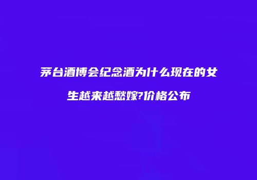 茅台酒博会纪念酒为什么现在的女生越来越愁嫁?价格公布